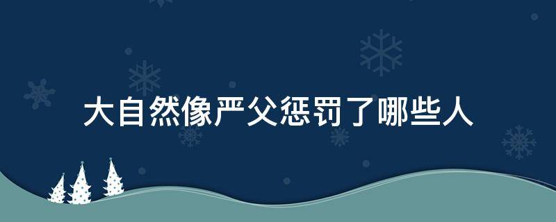 大自然像严父惩罚了哪些人 大自然是严父他惩罚了