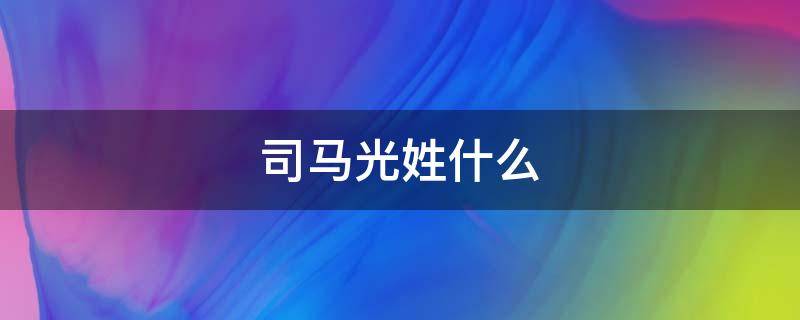 司马光姓什么（司马光姓什么名什么字什么）