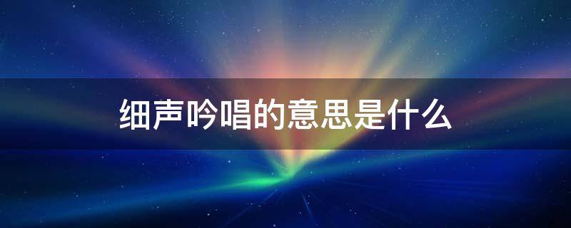 细声吟唱的意思是什么 细声吟唱的意思是什么意思