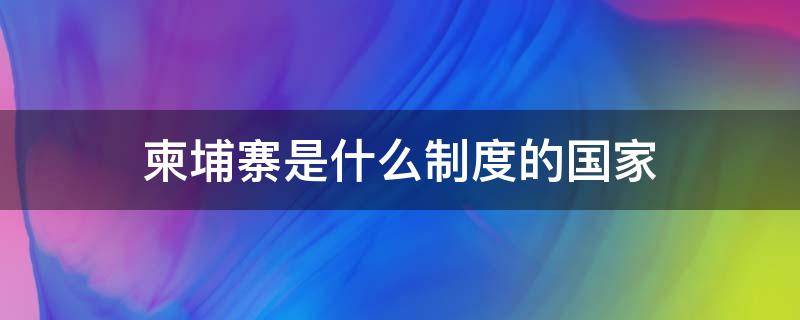 柬埔寨是什么制度的国家（柬埔寨属于什么国家制度）