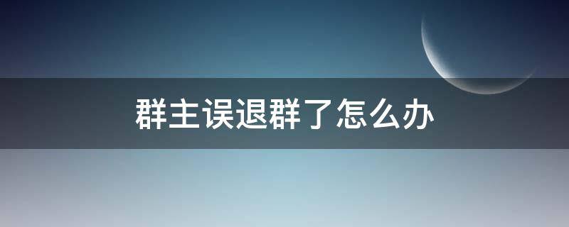 群主误退群了怎么办 群主不小心退群了怎样恢复群主