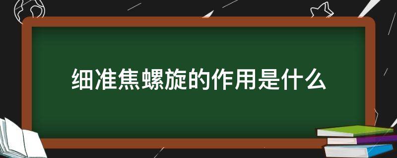 细准焦螺旋的作用是什么（细准焦螺旋是用来干什么的）