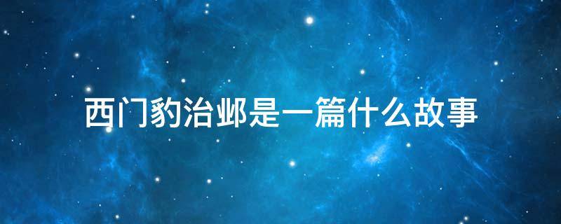 西门豹治邺是一篇什么故事 《西门豹治邺》是一篇什么故事