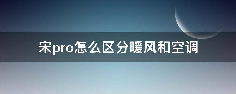 宋pro怎么区分暖风和空调 怎样区分宋pro空调和暖风