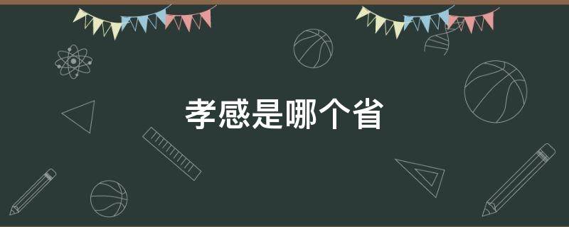 孝感是哪个省（孝感是哪个省属于哪个市）