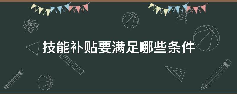 技能补贴要满足哪些条件 技能提升补贴需要什么条件