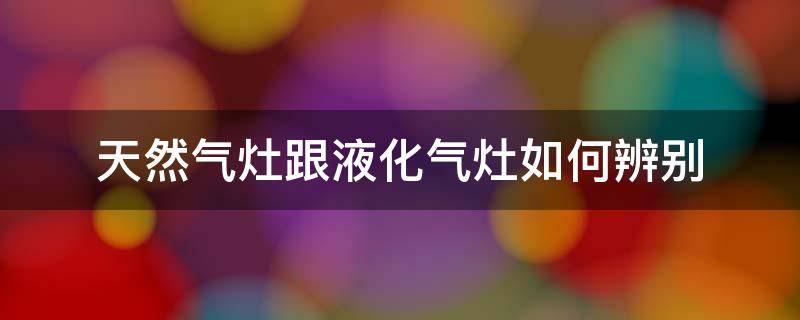 天然气灶跟液化气灶如何辨别（如何分辨液化气灶和天然气灶）