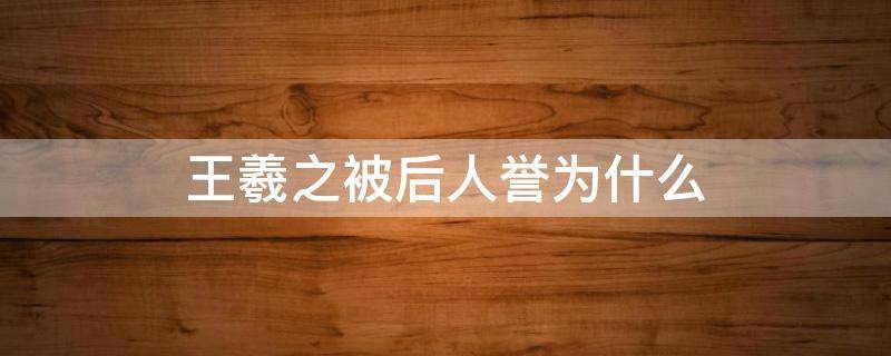 王羲之被后人誉为什么（王羲之本人被誉为什么）