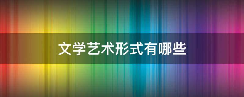 文学艺术形式有哪些 文学艺术形式有哪些普通话考试三分钟