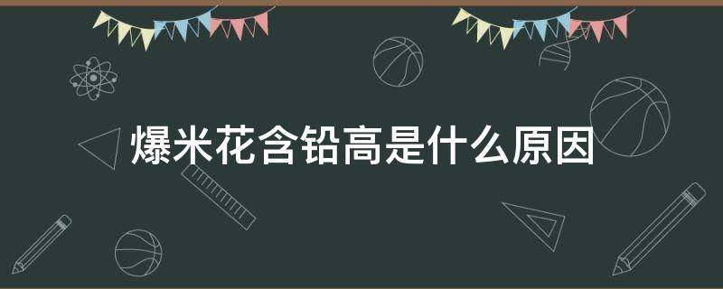 爆米花含铅高是什么原因 爆米花是不是含铅高