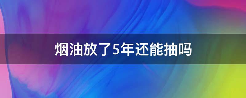 烟油放了5年还能抽吗（烟油放了4年还能抽吗）