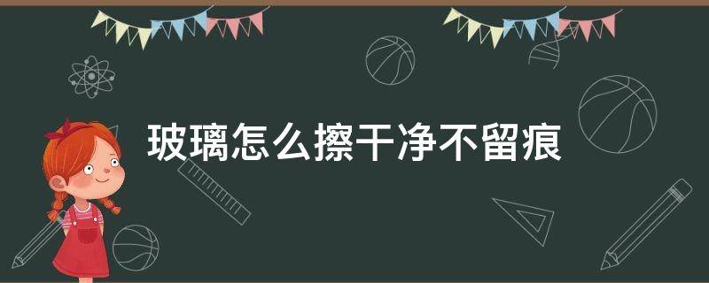 玻璃怎么擦干净不留痕（如何将玻璃擦干净且不留痕）