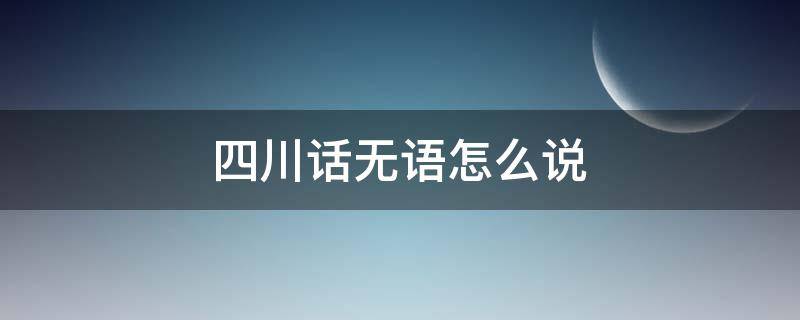 四川话无语怎么说 四川话表示无语