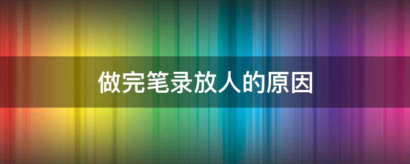 做完笔录放人的原因 做完笔录是直接放人还是拘留