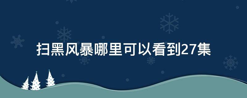 扫黑风暴哪里可以看到27集 扫黑风暴27集怎么看