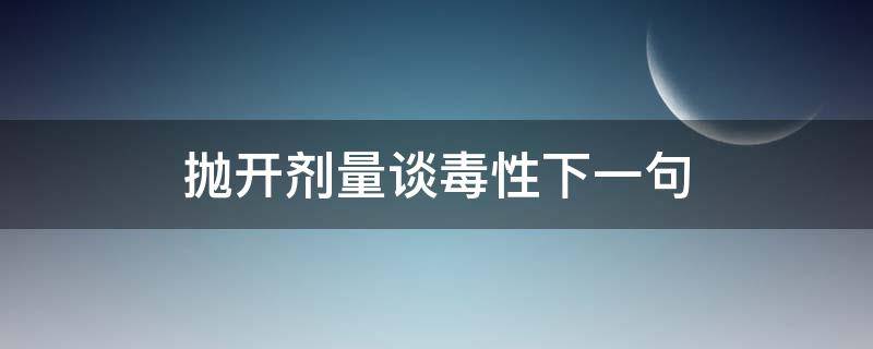 抛开剂量谈毒性下一句（抛开剂量谈毒性下一句是什么）