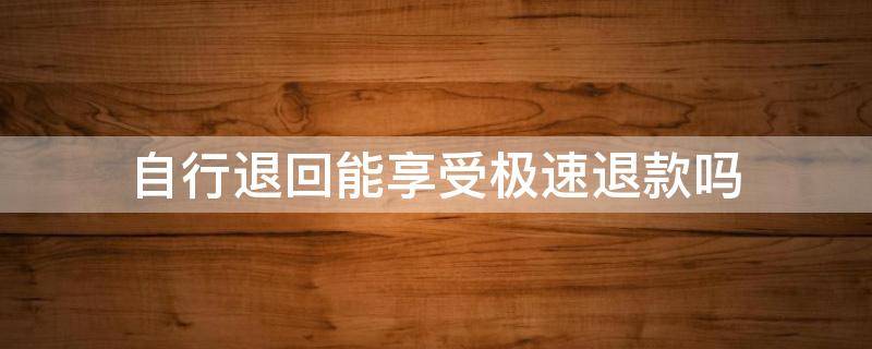 自行退回能享受极速退款吗 什么情况可以享受极速退款