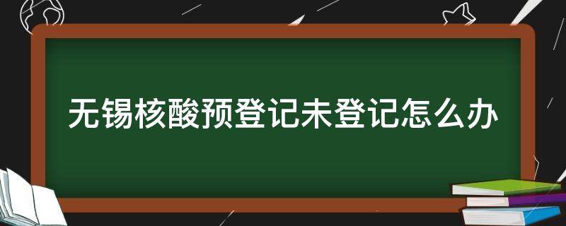 无锡核酸预登记未登记怎么办 无锡申请核酸码的操作流程