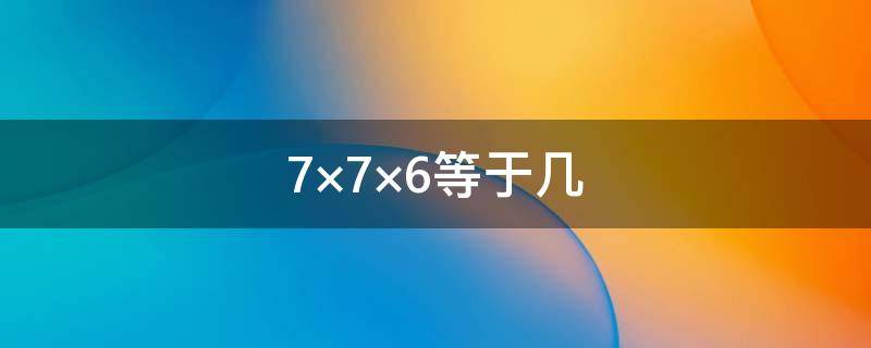 7×7×6等于几