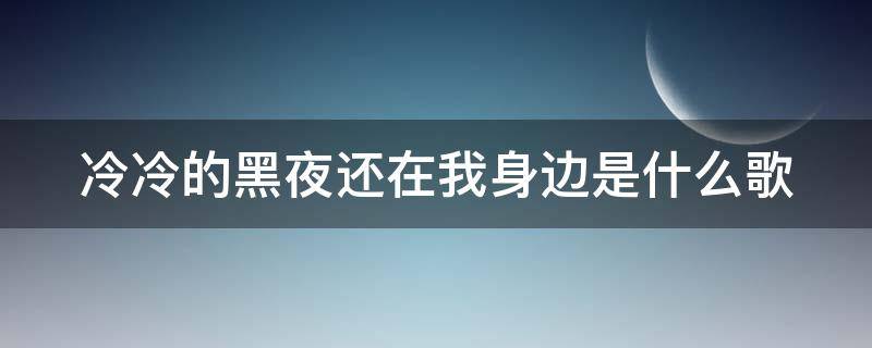 冷冷的黑夜还在我身边是什么歌（冷冷的黑夜还在我身边是什么歌名）