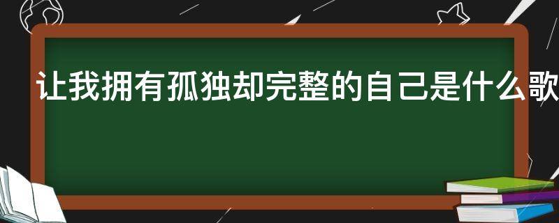 让我拥有孤独却完整的自己是什么歌 让我拥有孤独却完整的自己是什么歌词