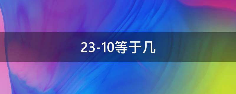 23-10等于几（23-10等于几-10等于几）