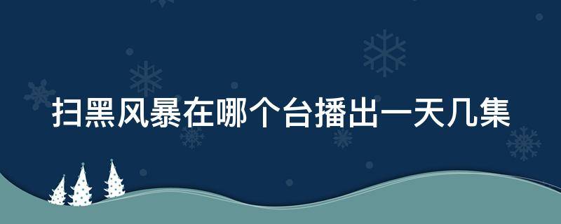 扫黑风暴在哪个台播出一天几集（扫黑风暴在哪个台播出一天几集(）