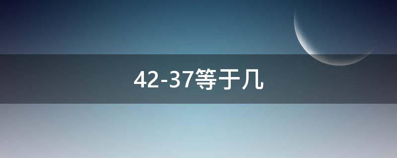 42-37等于几（42-37等于几你认识）