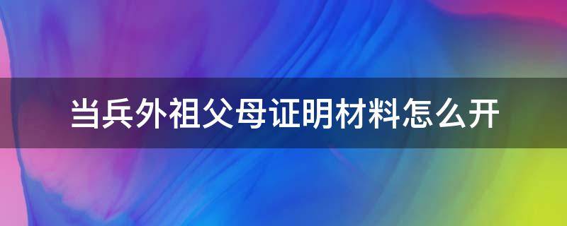 当兵外祖父母证明材料怎么开（征兵外祖父也需要开证明吗）