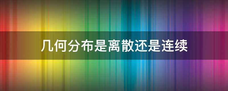 几何分布是离散还是连续（超几何分布是离散还是连续）