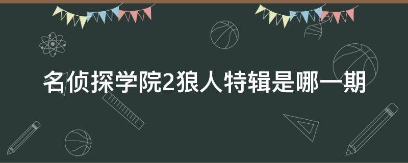 名侦探学院2狼人特辑是哪一期 名侦探学院2狼人特辑申屠