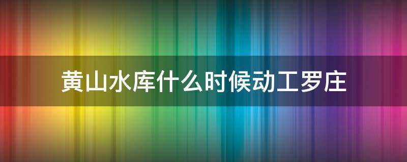 黄山水库什么时候动工罗庄 黄山水库什么时候建