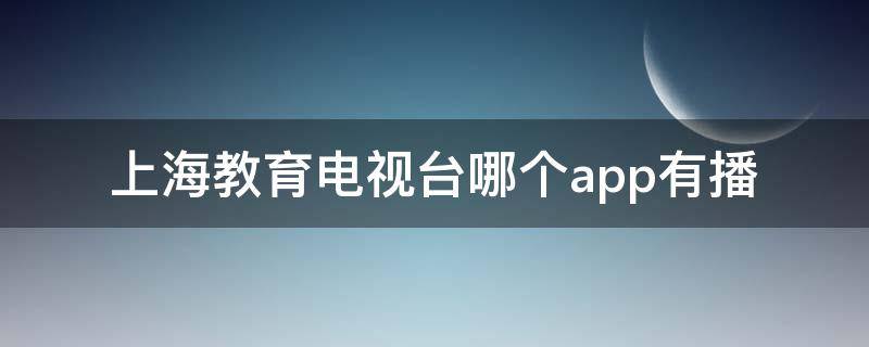 上海教育电视台哪个app有播 上海教育电视台哪个app可以看