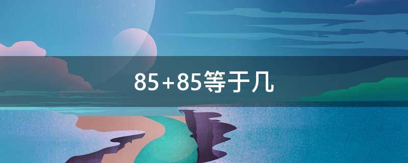 85+85等于几 85加85等于多少