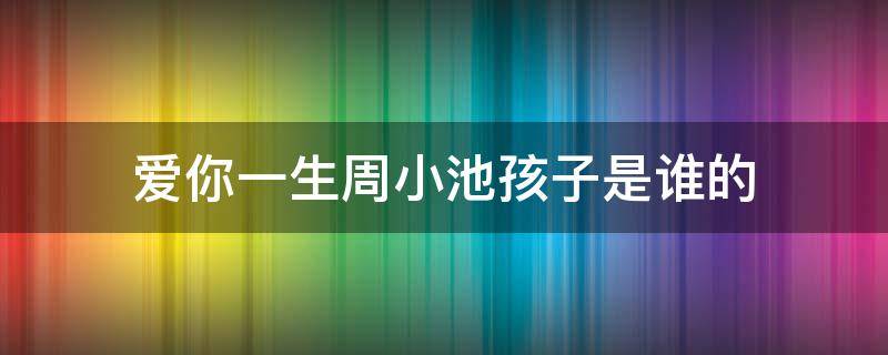 爱你一生周小池孩子是谁的 爱你一生小池怀孕