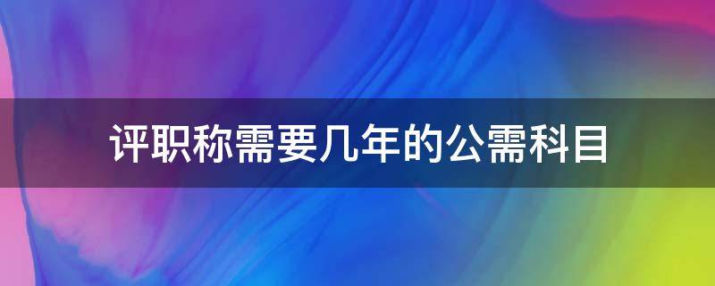 评职称需要几年的公需科目（评职称需要几年的公需科目 广东省）