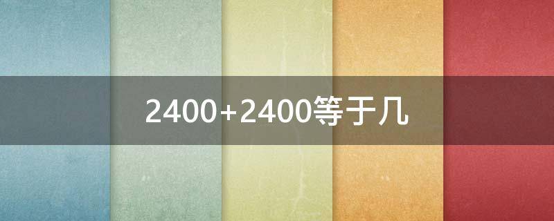 2400+2400等于几（2400+2400再加2400等于几）