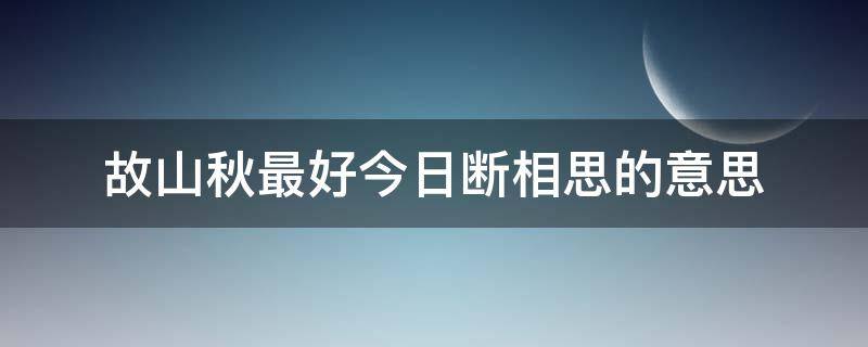 故山秋最好今日断相思的意思（故山秋什么意思）