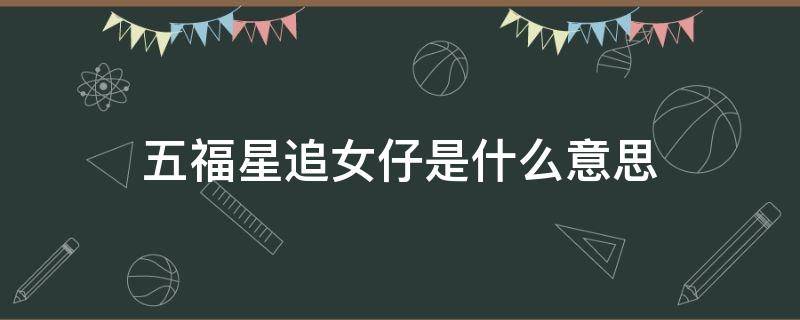 五福星追女仔是什么意思（五福星追几个女仔）