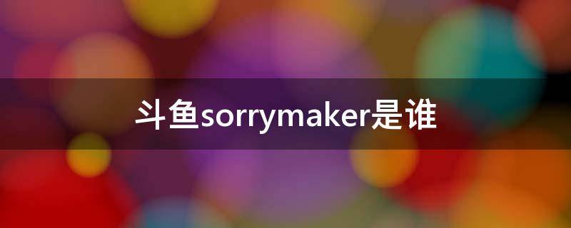 斗鱼sorrymaker是谁 斗鱼主播joker