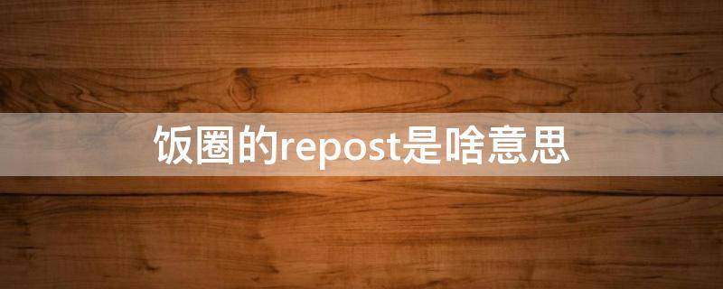 饭圈的repost是啥意思 饭圈 repo