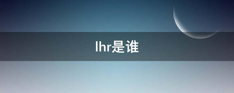 lhr是谁（lhr是谁的名字）