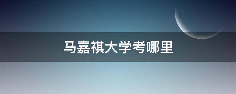 马嘉祺大学考哪里（马嘉祺考的大学）