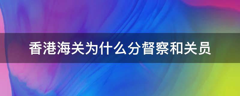 香港海关为什么分督察和关员（香港海关监督和督察）