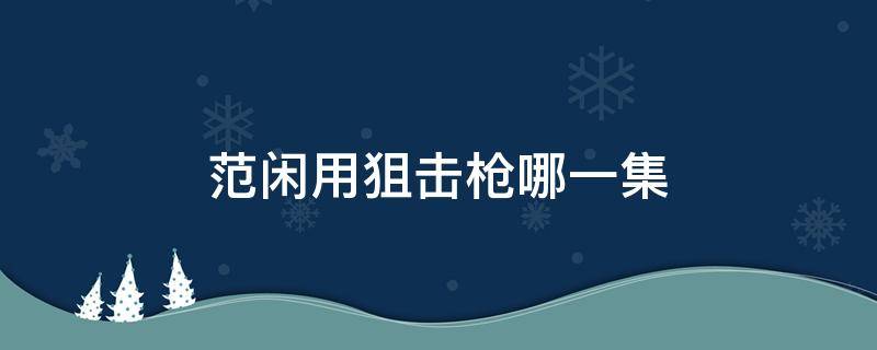 范闲用狙击枪哪一集 范闲用狙击枪哪一集小说