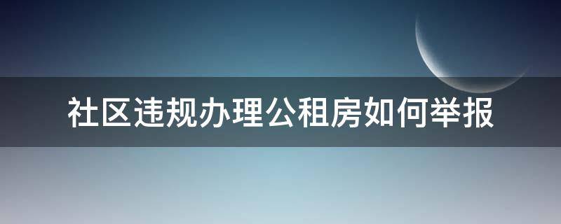 社区违规办理公租房如何举报（违规办理公租房举报后咋处理）