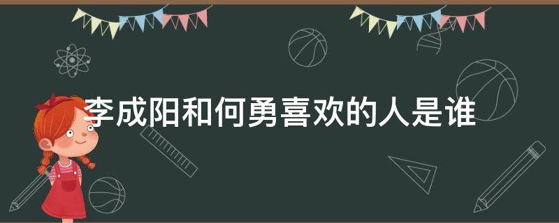 李成阳和何勇喜欢的人是谁（李成阳和何勇的中间人是谁）