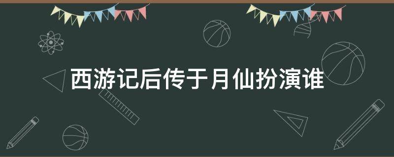 西游记后传于月仙扮演谁（于月仙西游记后传扮演的谁）