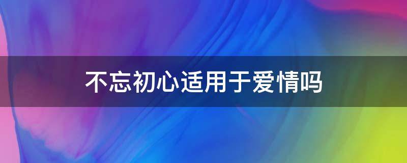 不忘初心适用于爱情吗（不忘初心的爱情是什么意思）