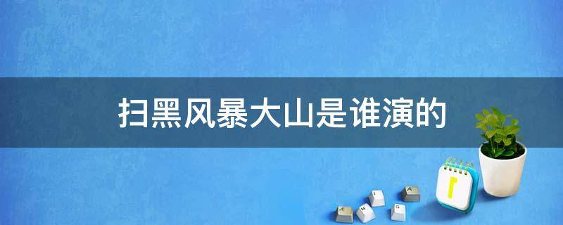 扫黑风暴大山是谁演的 扫黑风暴小山演员